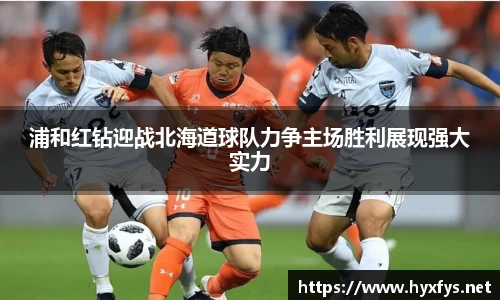 浦和红钻迎战北海道球队力争主场胜利展现强大实力