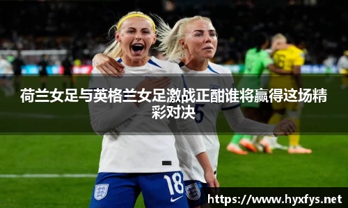 荷兰女足与英格兰女足激战正酣谁将赢得这场精彩对决