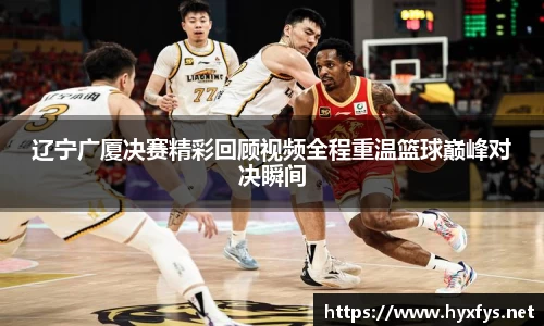 辽宁广厦决赛精彩回顾视频全程重温篮球巅峰对决瞬间